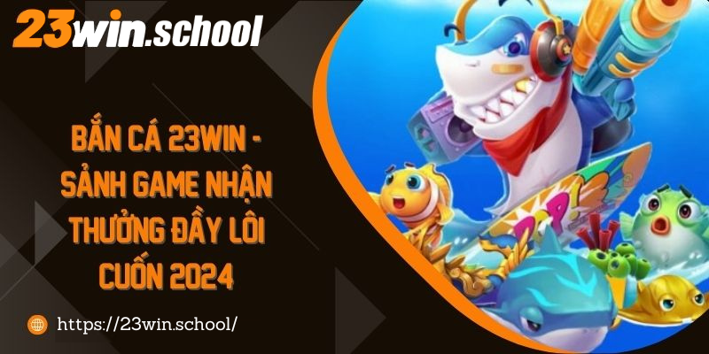 Tìm hiểu tổng quan về sảnh game bắn cá 23win là gì